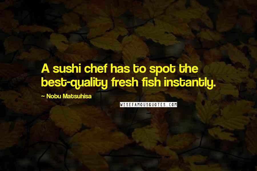 Nobu Matsuhisa Quotes: A sushi chef has to spot the best-quality fresh fish instantly.