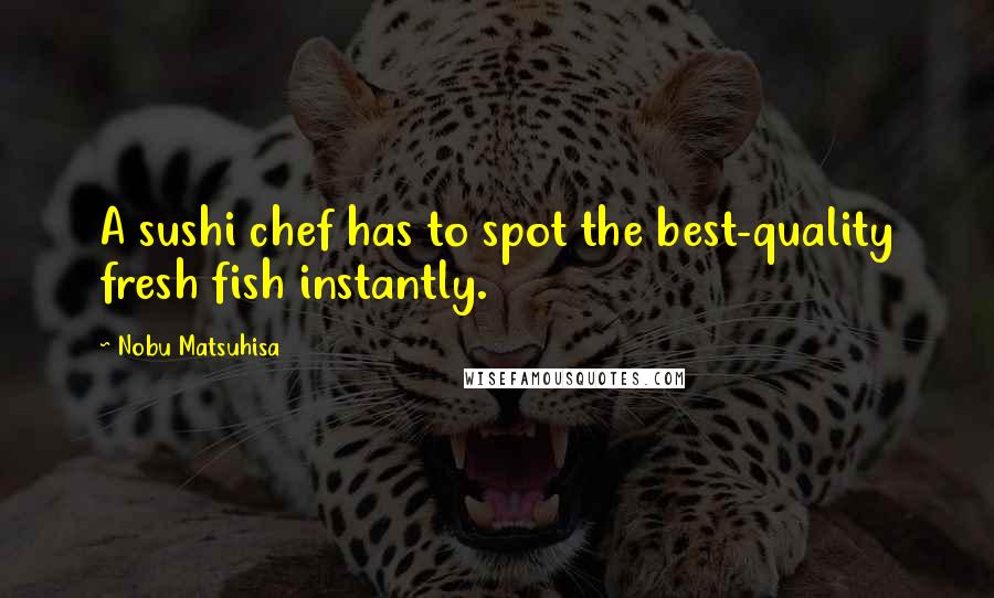 Nobu Matsuhisa Quotes: A sushi chef has to spot the best-quality fresh fish instantly.