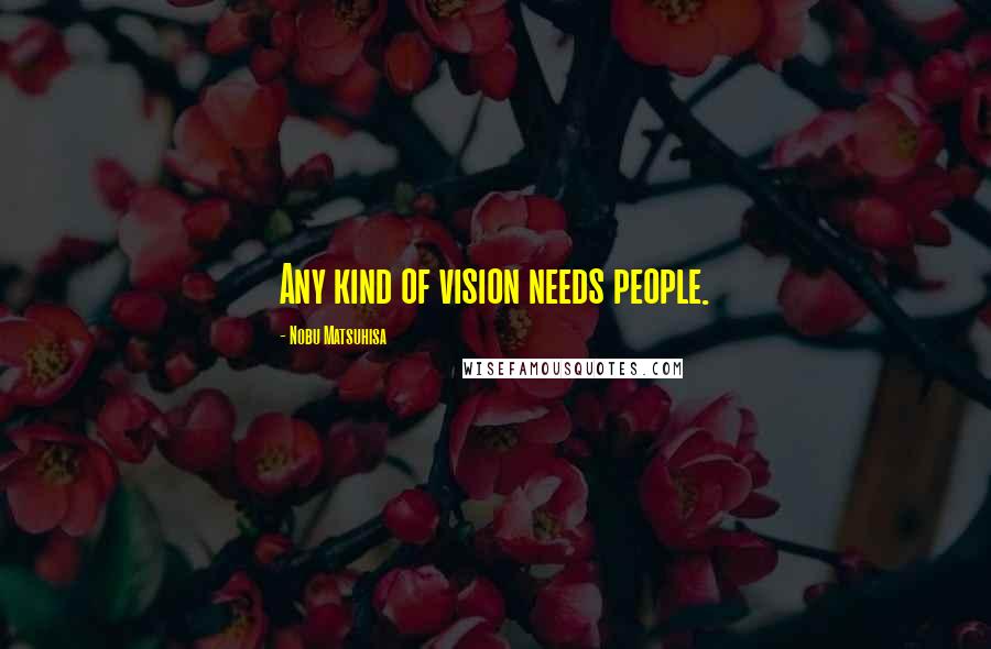 Nobu Matsuhisa Quotes: Any kind of vision needs people.