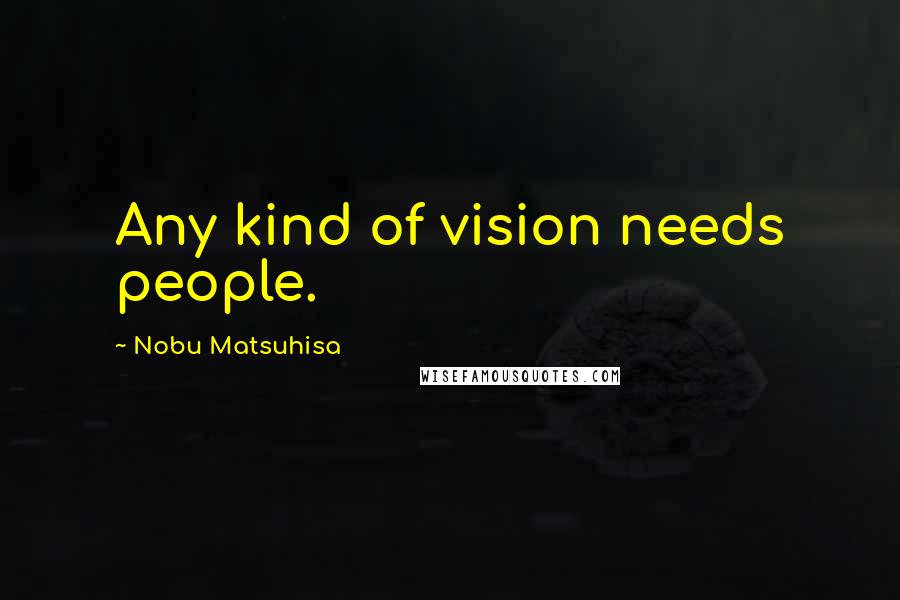 Nobu Matsuhisa Quotes: Any kind of vision needs people.