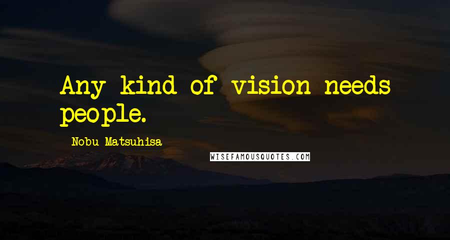 Nobu Matsuhisa Quotes: Any kind of vision needs people.