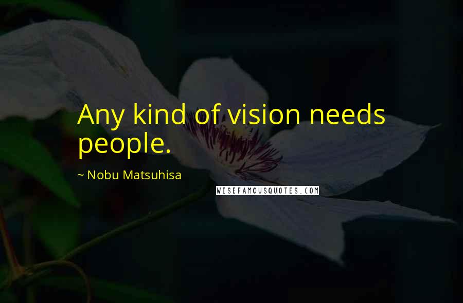 Nobu Matsuhisa Quotes: Any kind of vision needs people.