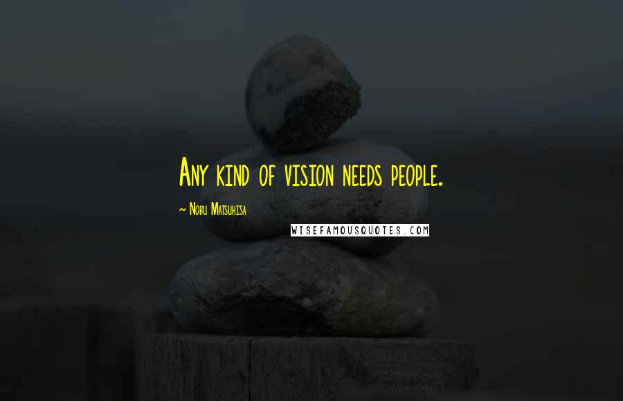 Nobu Matsuhisa Quotes: Any kind of vision needs people.