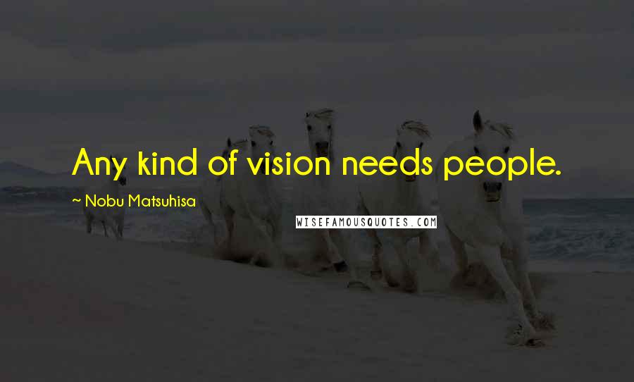 Nobu Matsuhisa Quotes: Any kind of vision needs people.