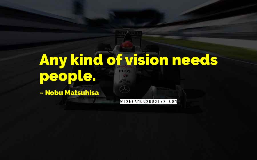 Nobu Matsuhisa Quotes: Any kind of vision needs people.