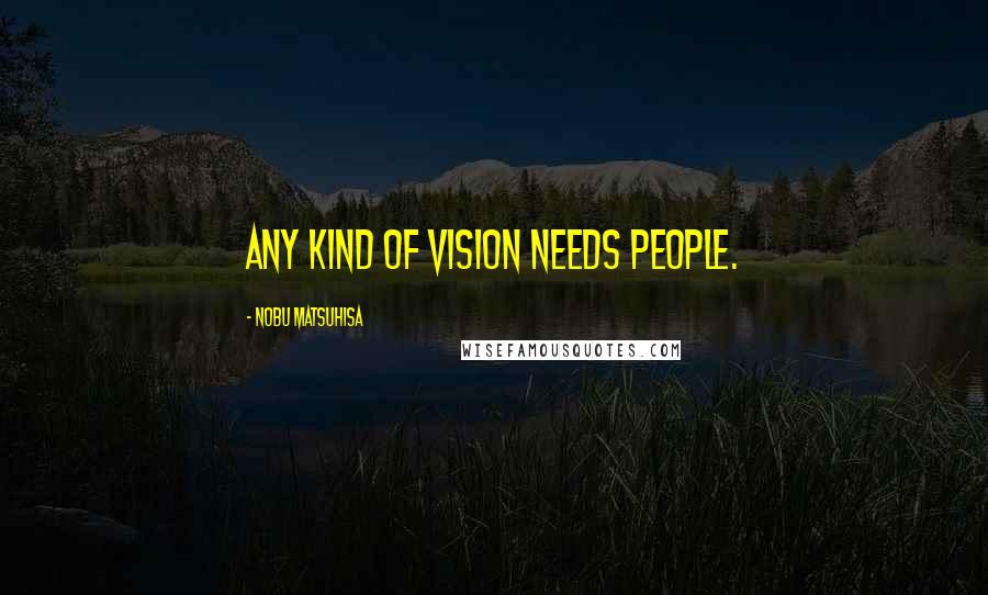 Nobu Matsuhisa Quotes: Any kind of vision needs people.