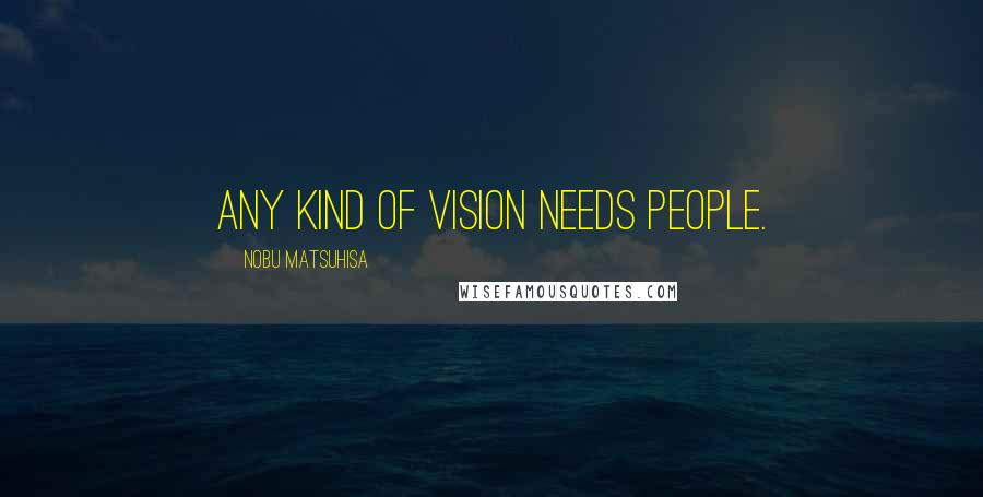 Nobu Matsuhisa Quotes: Any kind of vision needs people.