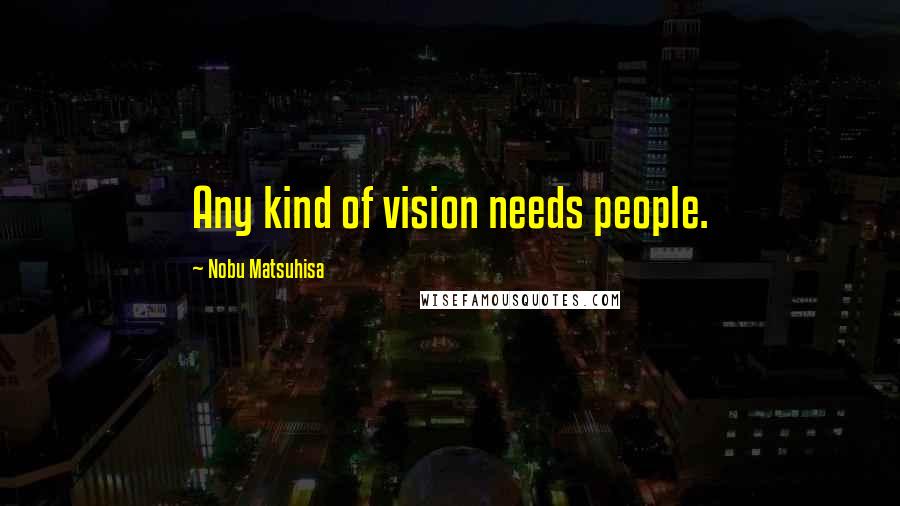 Nobu Matsuhisa Quotes: Any kind of vision needs people.