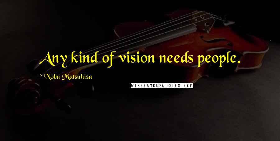 Nobu Matsuhisa Quotes: Any kind of vision needs people.