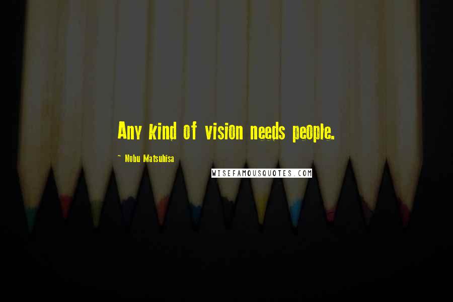 Nobu Matsuhisa Quotes: Any kind of vision needs people.