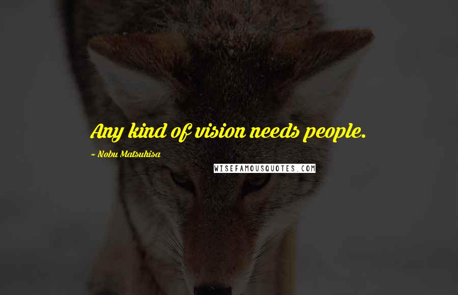 Nobu Matsuhisa Quotes: Any kind of vision needs people.