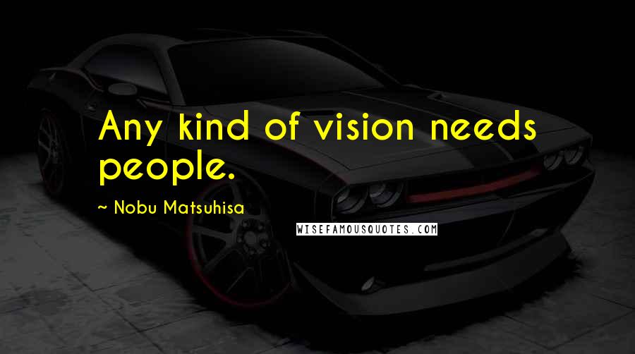 Nobu Matsuhisa Quotes: Any kind of vision needs people.