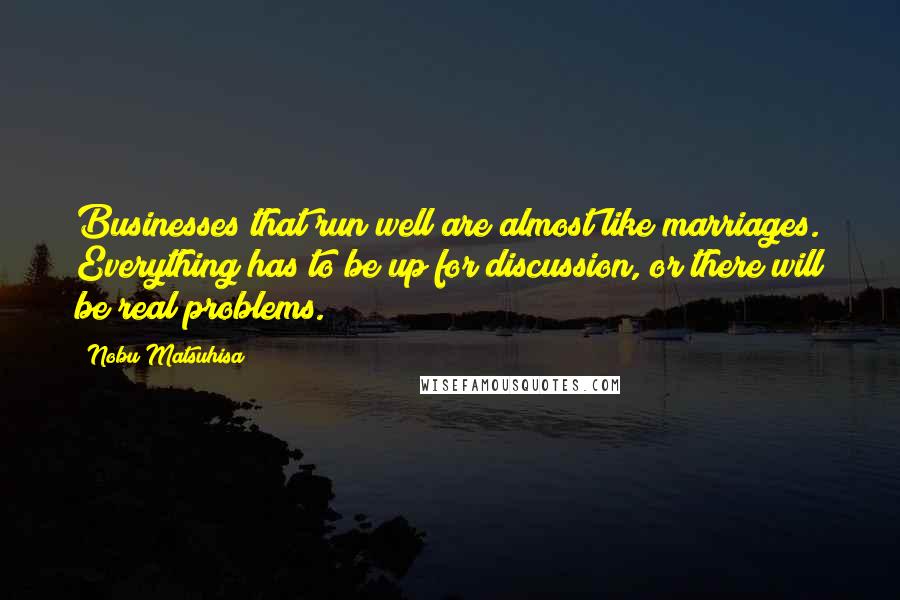 Nobu Matsuhisa Quotes: Businesses that run well are almost like marriages. Everything has to be up for discussion, or there will be real problems.