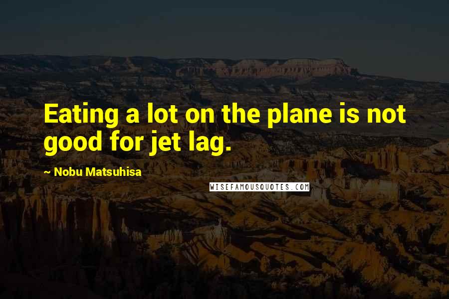 Nobu Matsuhisa Quotes: Eating a lot on the plane is not good for jet lag.