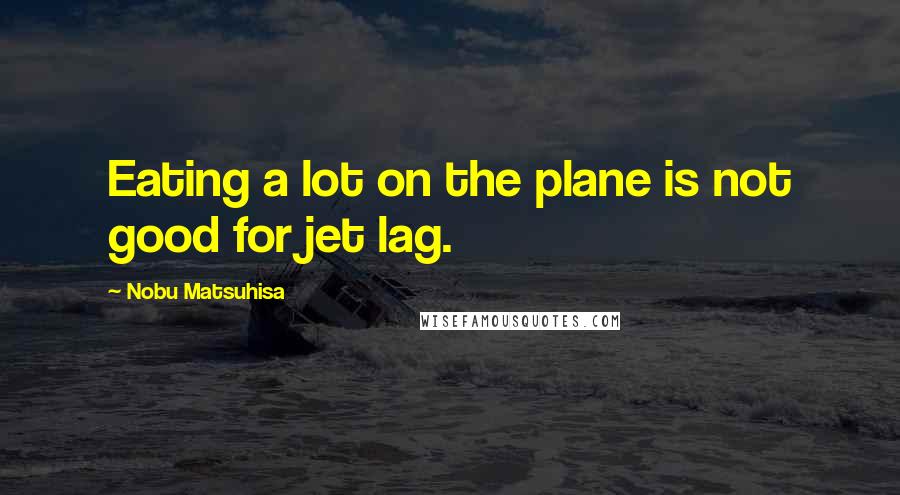 Nobu Matsuhisa Quotes: Eating a lot on the plane is not good for jet lag.