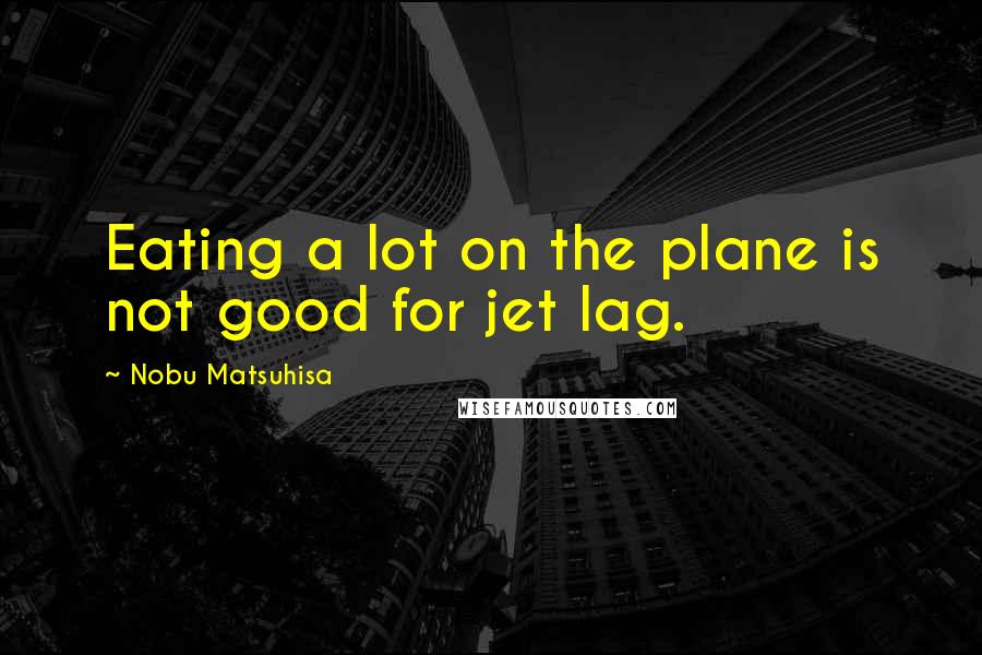 Nobu Matsuhisa Quotes: Eating a lot on the plane is not good for jet lag.