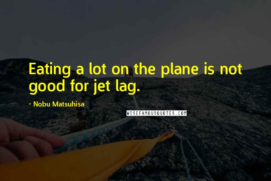 Nobu Matsuhisa Quotes: Eating a lot on the plane is not good for jet lag.