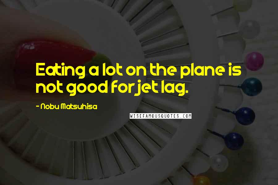 Nobu Matsuhisa Quotes: Eating a lot on the plane is not good for jet lag.