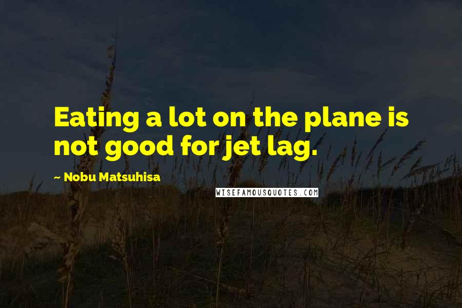Nobu Matsuhisa Quotes: Eating a lot on the plane is not good for jet lag.