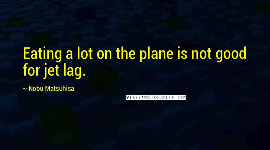 Nobu Matsuhisa Quotes: Eating a lot on the plane is not good for jet lag.