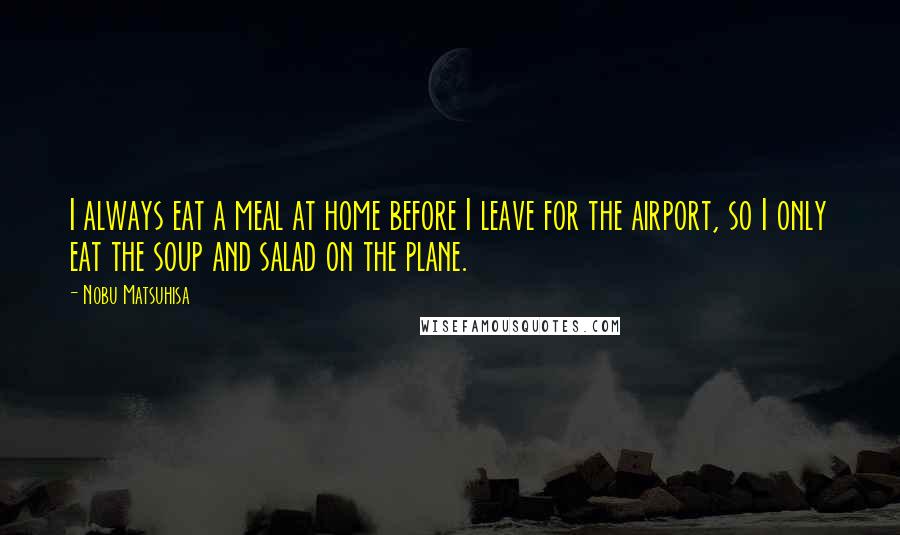 Nobu Matsuhisa Quotes: I always eat a meal at home before I leave for the airport, so I only eat the soup and salad on the plane.