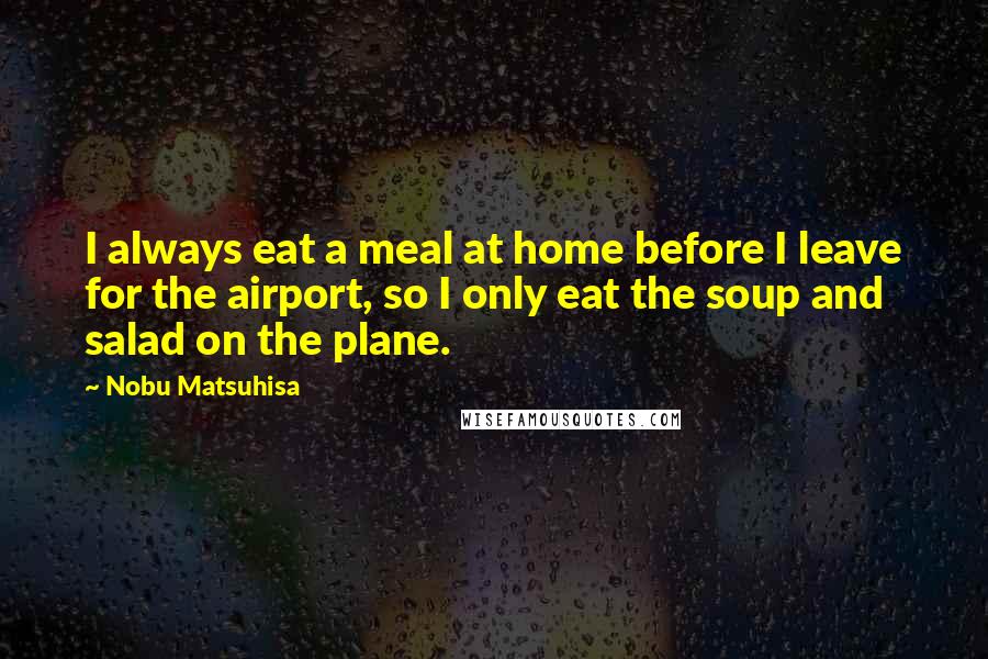 Nobu Matsuhisa Quotes: I always eat a meal at home before I leave for the airport, so I only eat the soup and salad on the plane.