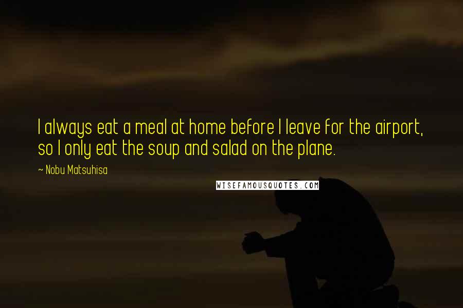 Nobu Matsuhisa Quotes: I always eat a meal at home before I leave for the airport, so I only eat the soup and salad on the plane.