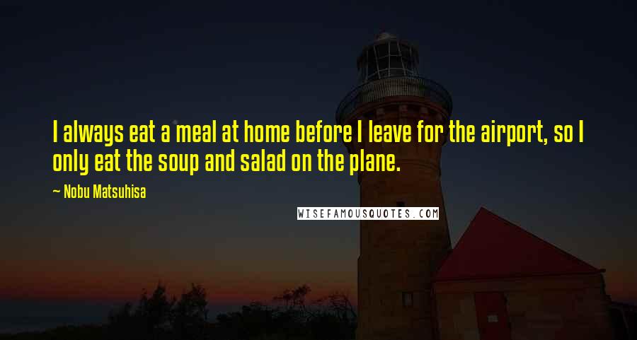 Nobu Matsuhisa Quotes: I always eat a meal at home before I leave for the airport, so I only eat the soup and salad on the plane.