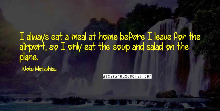 Nobu Matsuhisa Quotes: I always eat a meal at home before I leave for the airport, so I only eat the soup and salad on the plane.