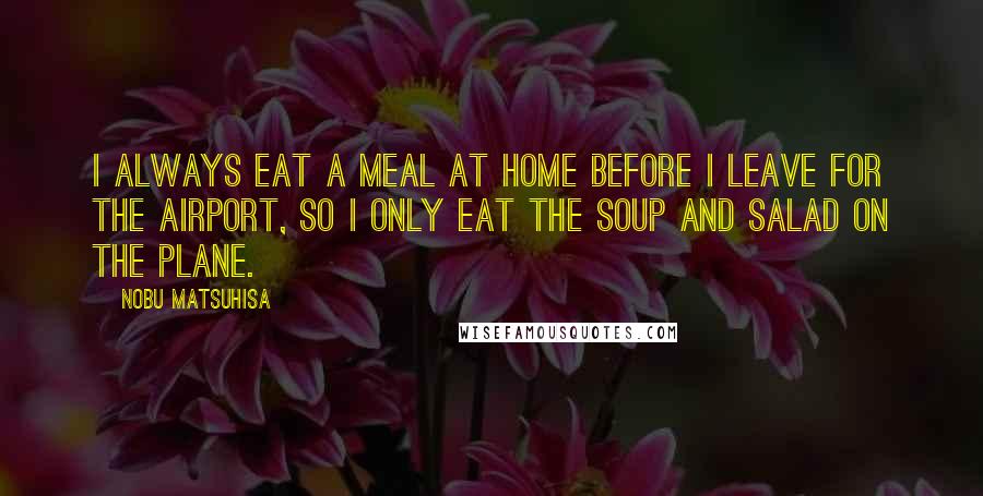 Nobu Matsuhisa Quotes: I always eat a meal at home before I leave for the airport, so I only eat the soup and salad on the plane.