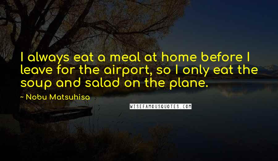 Nobu Matsuhisa Quotes: I always eat a meal at home before I leave for the airport, so I only eat the soup and salad on the plane.