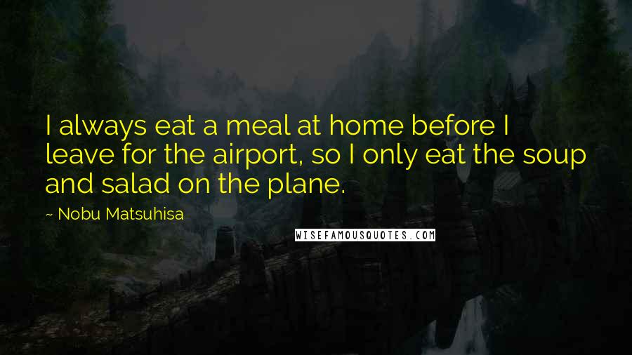 Nobu Matsuhisa Quotes: I always eat a meal at home before I leave for the airport, so I only eat the soup and salad on the plane.