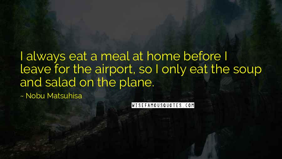 Nobu Matsuhisa Quotes: I always eat a meal at home before I leave for the airport, so I only eat the soup and salad on the plane.