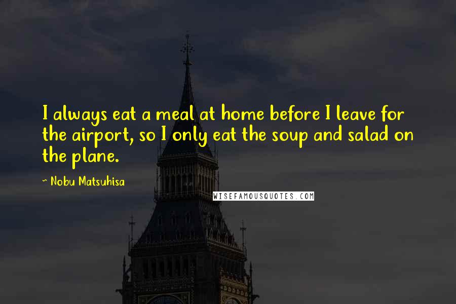 Nobu Matsuhisa Quotes: I always eat a meal at home before I leave for the airport, so I only eat the soup and salad on the plane.