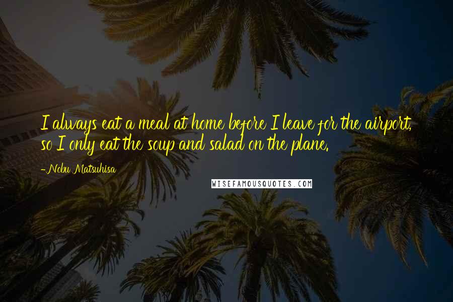 Nobu Matsuhisa Quotes: I always eat a meal at home before I leave for the airport, so I only eat the soup and salad on the plane.