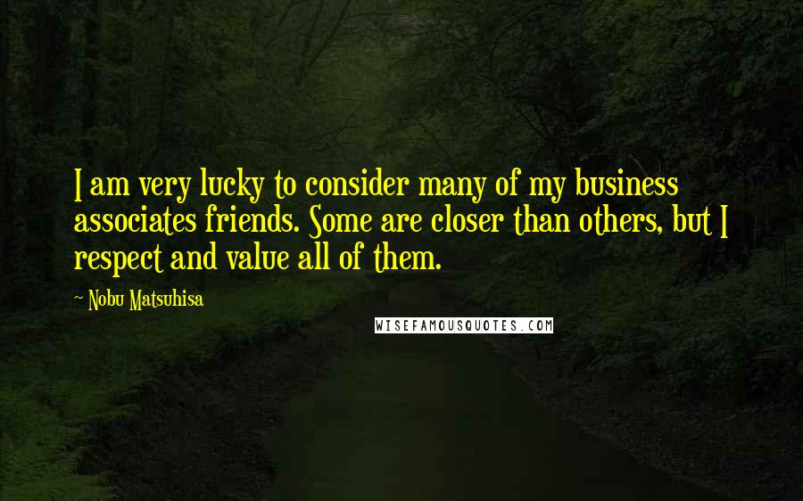 Nobu Matsuhisa Quotes: I am very lucky to consider many of my business associates friends. Some are closer than others, but I respect and value all of them.