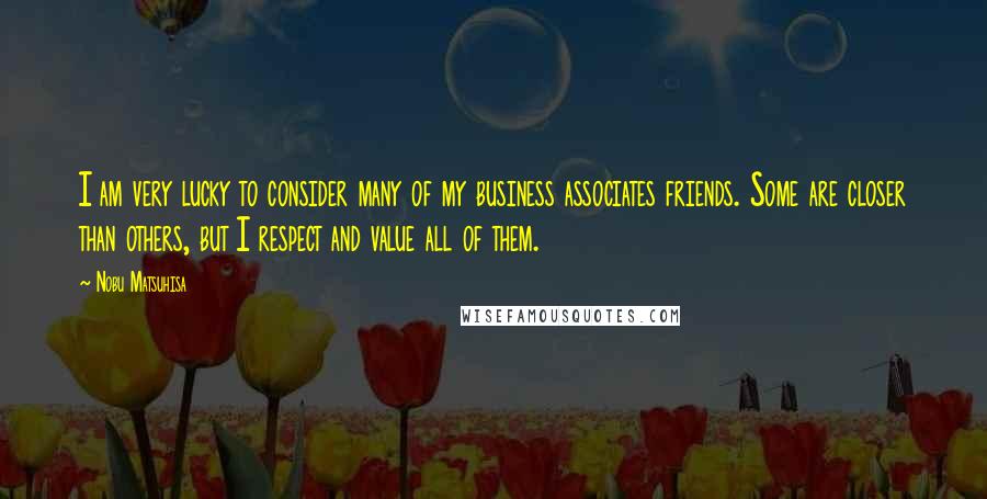 Nobu Matsuhisa Quotes: I am very lucky to consider many of my business associates friends. Some are closer than others, but I respect and value all of them.