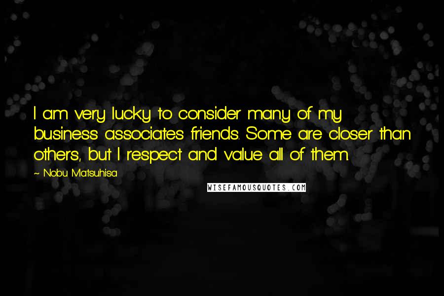 Nobu Matsuhisa Quotes: I am very lucky to consider many of my business associates friends. Some are closer than others, but I respect and value all of them.