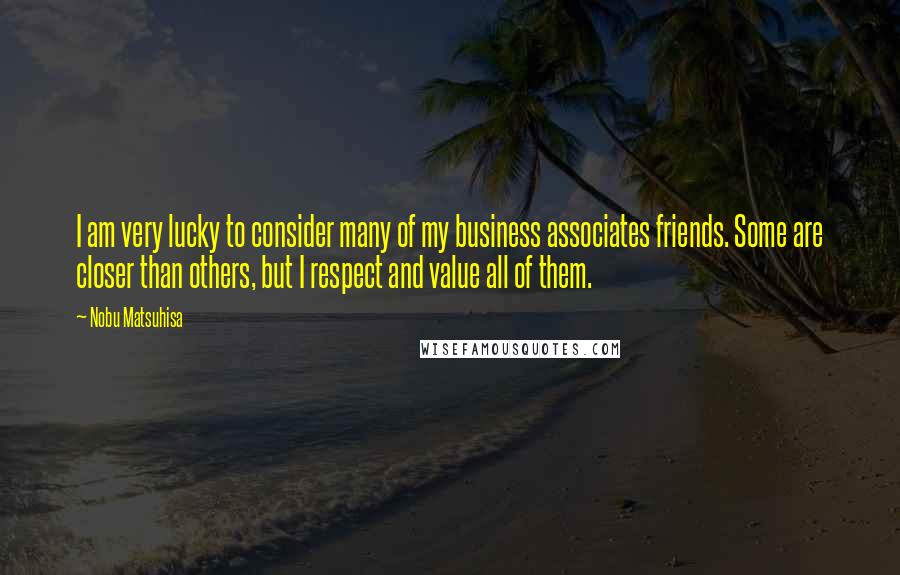 Nobu Matsuhisa Quotes: I am very lucky to consider many of my business associates friends. Some are closer than others, but I respect and value all of them.