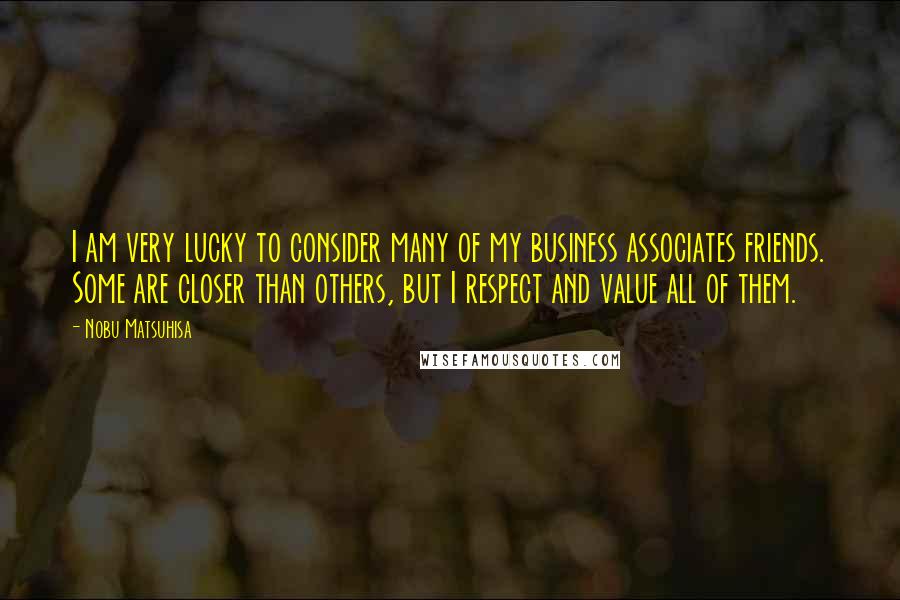 Nobu Matsuhisa Quotes: I am very lucky to consider many of my business associates friends. Some are closer than others, but I respect and value all of them.