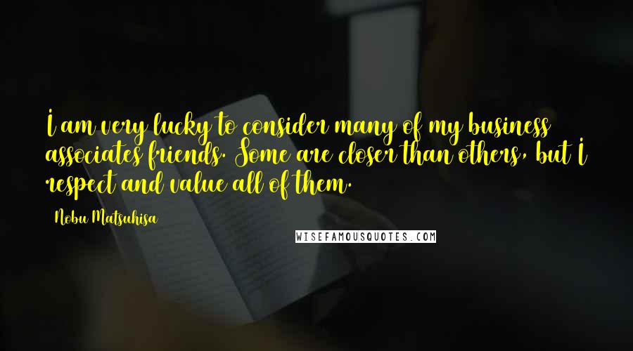 Nobu Matsuhisa Quotes: I am very lucky to consider many of my business associates friends. Some are closer than others, but I respect and value all of them.