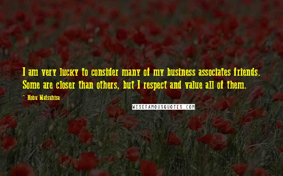 Nobu Matsuhisa Quotes: I am very lucky to consider many of my business associates friends. Some are closer than others, but I respect and value all of them.
