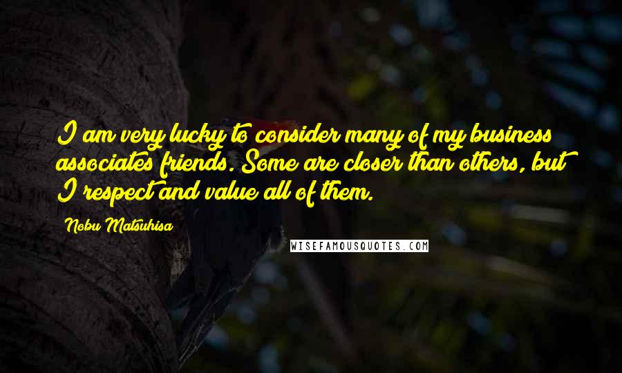 Nobu Matsuhisa Quotes: I am very lucky to consider many of my business associates friends. Some are closer than others, but I respect and value all of them.