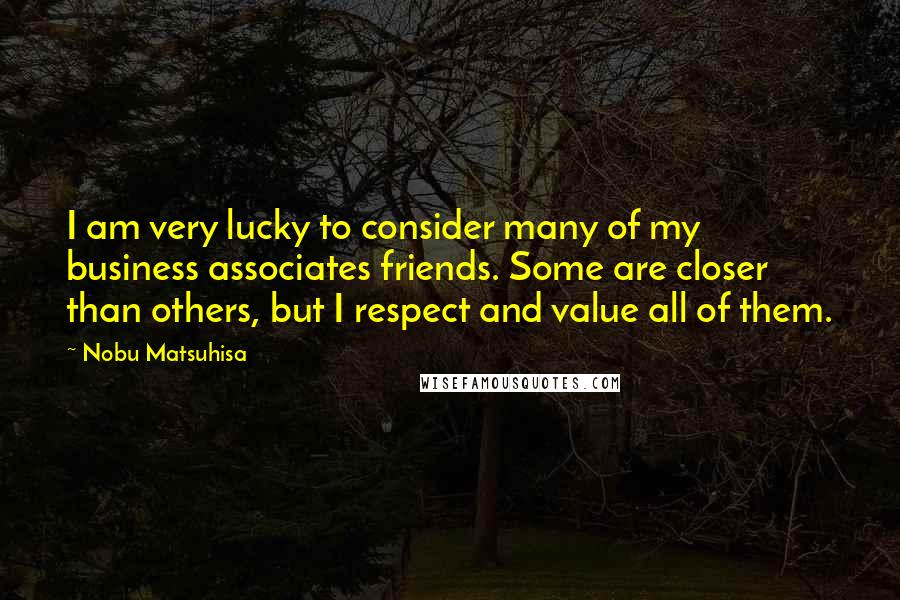 Nobu Matsuhisa Quotes: I am very lucky to consider many of my business associates friends. Some are closer than others, but I respect and value all of them.