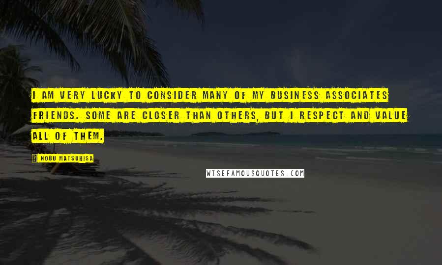 Nobu Matsuhisa Quotes: I am very lucky to consider many of my business associates friends. Some are closer than others, but I respect and value all of them.