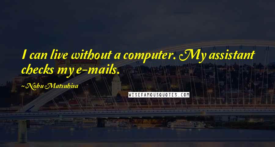 Nobu Matsuhisa Quotes: I can live without a computer. My assistant checks my e-mails.