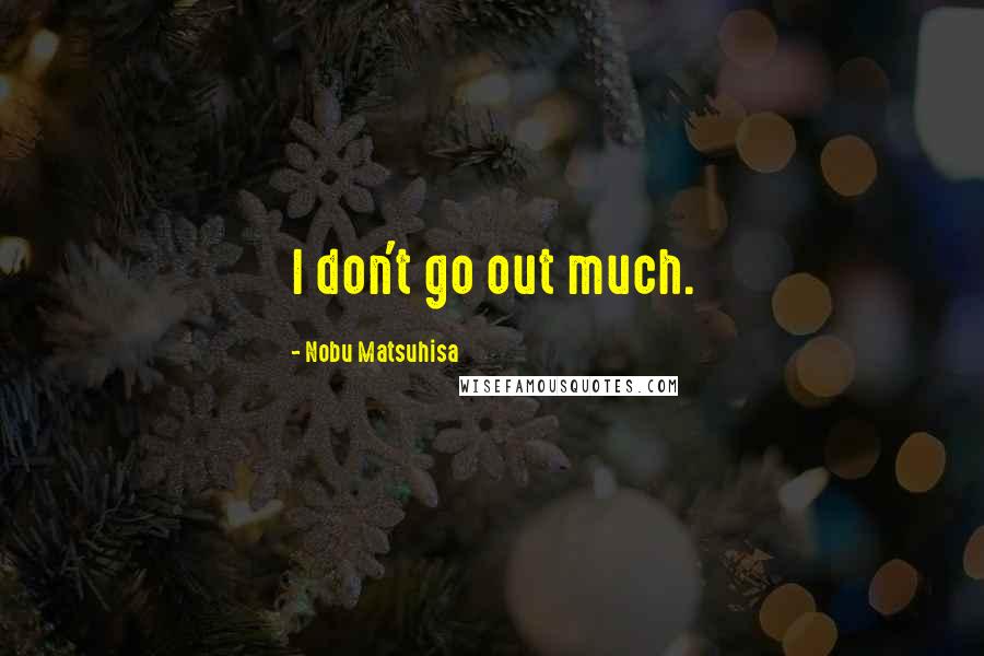 Nobu Matsuhisa Quotes: I don't go out much.