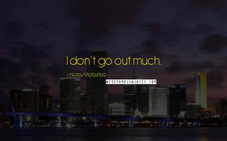 Nobu Matsuhisa Quotes: I don't go out much.