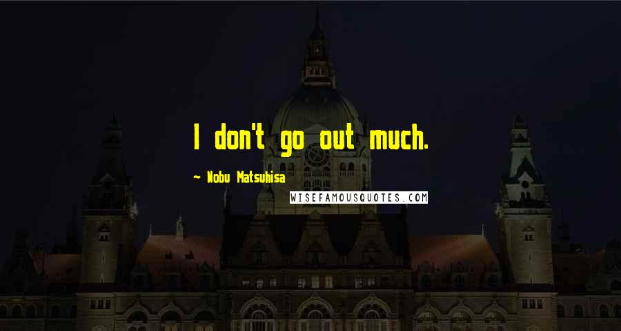 Nobu Matsuhisa Quotes: I don't go out much.