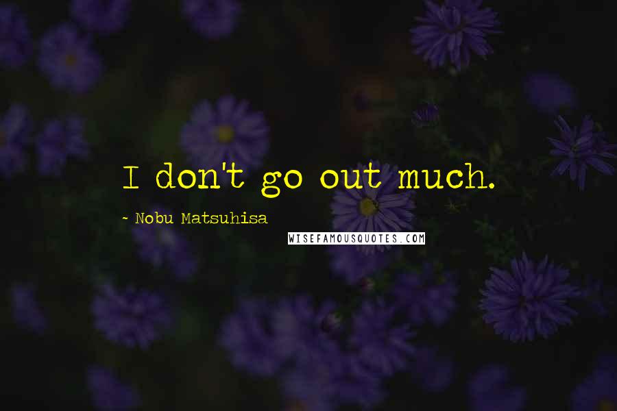 Nobu Matsuhisa Quotes: I don't go out much.